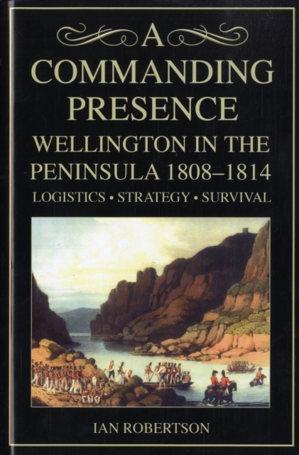 A Commanding Presence : Wellington in the Peninsula 1808-14, Hardback Book