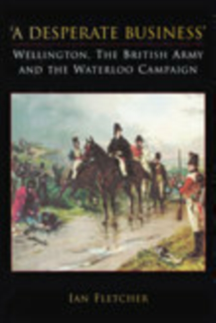 A Desperate Business: Wellington, The British Army and the Waterloo Campaign, Paperback / softback Book