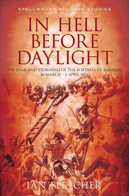 In Hell Before Daylight : The Siege and Storming of the Fortress of Badajoz, 16 March - 6 April 1812, Paperback / softback Book