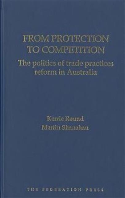 From Protection to Competition : The politics of trade practices reform in Australia, Hardback Book