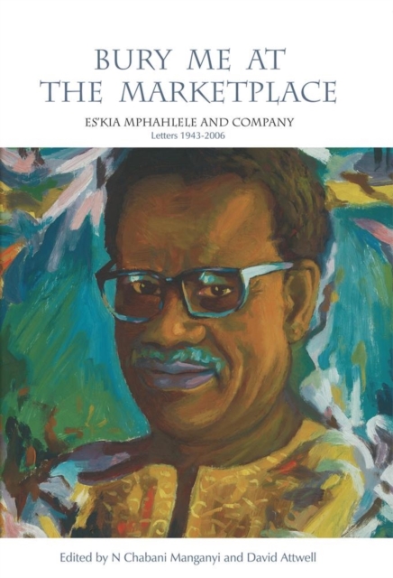 Bury Me at the Marketplace : Es'kia Mphahlele and Company. Letters 1943-2006, Paperback / softback Book