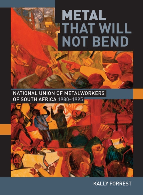 Metal that Will not Bend : The National Union of Metalworkers of South Africa, 1980-1995, PDF eBook