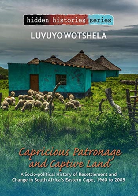 Capricious Patronage and Captive Land : A Socio-Political History of Resettlement and Change in South Africa's Eastern Cape, 1960 to 2005, Paperback / softback Book