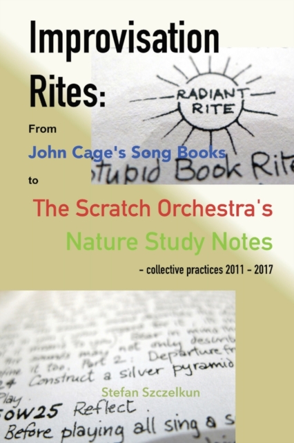 Improvisation Rites : from John Cage's 'Song Books' to the Scratch Orchestra's 'Nature Study Notes'. Collective practices 2011 - 2017, Paperback / softback Book
