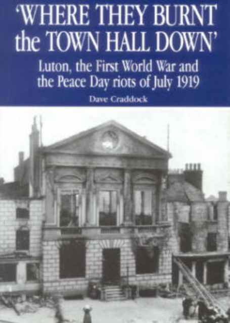 Where They Burnt the Town Hall Down : Luton, the First World War and the Peace Day Riots of July, 1919, Mixed media product Book
