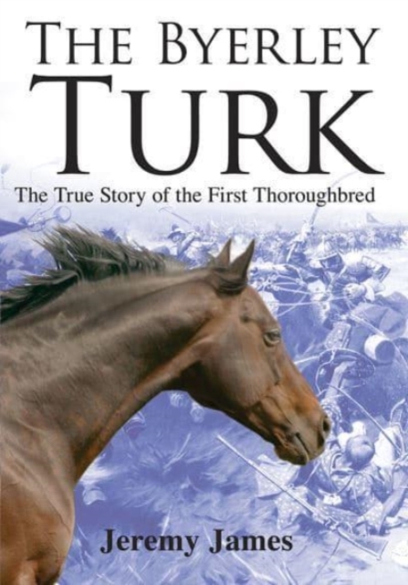 The Byerley Turk : The True Story of the First Thoroughbred, Hardback Book