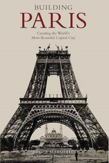 Building Paris : Creating the World's Most Beautiful Capital City, Hardback Book