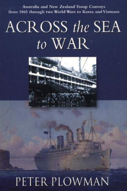 Across the Sea to War : Australian & New Zealand Troop Convoys from 1865 Through Two World Wars to Korea & Vietnam, Paperback / softback Book