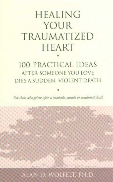 Healing Your Traumatized Heart : 100 Practical Ideas After Someone You Love Dies a Sudden, Violent Death, Paperback / softback Book