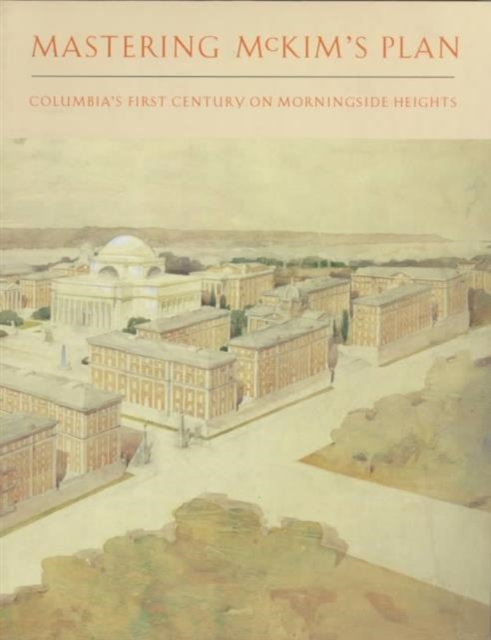 Mastering McKim's Plan - Columbia's First Century on Morningside Heights, Paperback / softback Book
