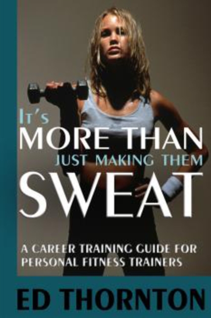 It's More Than Just Making Them Sweat : A Career Training Guide For Personal Fitness Train, Paperback / softback Book