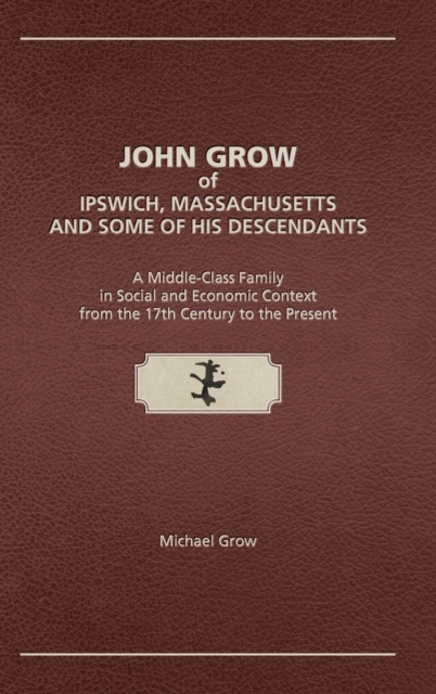 John Grow of Ipswich, Massachusetts and Some of His Descendants : A Middle-Class Family in Social and Economic Context from the 17th Century to the Present, Hardback Book