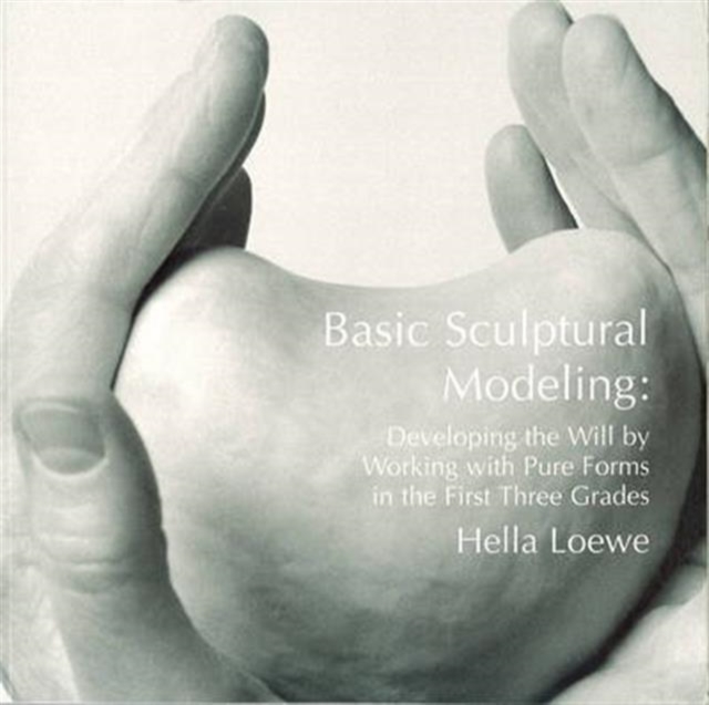 Basic Sculptural Modeling : Developing the Will by Working with Pure Forms in the First Three Grades, Paperback / softback Book