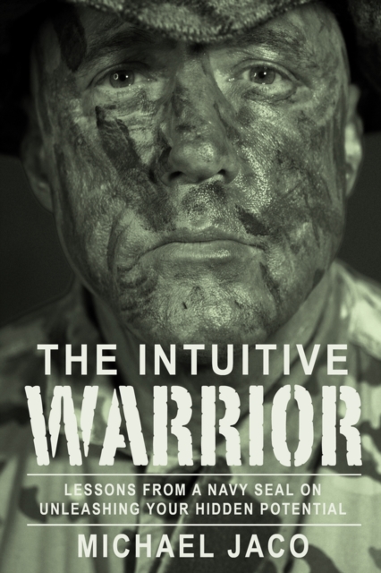 The Intuitive Warrior : Lessons From A Navy SEAL On Unleashing Your Hidden Potential, Paperback / softback Book