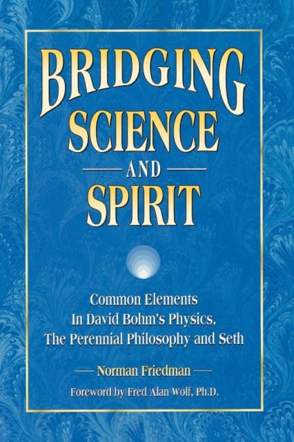 Bridging Science and Spirit : Common Elements in David Bohm's Physics, the Perennial Philosophy and Seth, Paperback / softback Book