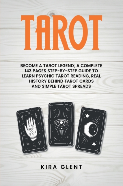 Tarot : Become a Tarot Legend; A Complete 143 Pages Step-by-Step Guide to Learn Psychic Tarot Reading, Real History Behind Tarot Cards and Simple Tarot Spreads, Paperback / softback Book