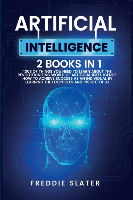 Artificial Intelligence : 100s of Things You Need to Learn About the Revolutionizing World of Artificial Intelligence. How to Achieve Success as an Individual by Learning the Loopholes and Insight of, Paperback / softback Book