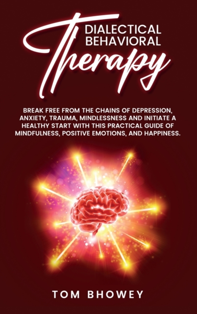 Dialectical Behaviour Therapy : Break Free from The Chains of Depression, Anxiety, Trauma, Mindlessness and Initiate a Healthy Start with This Practical Guide of Mindfulness, Positive Emotions, and Ha, Hardback Book