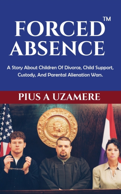 Forced Absence : A Story About Children Of Divorce, Child Support, Custody, And Parental Alienation Wars., Paperback / softback Book