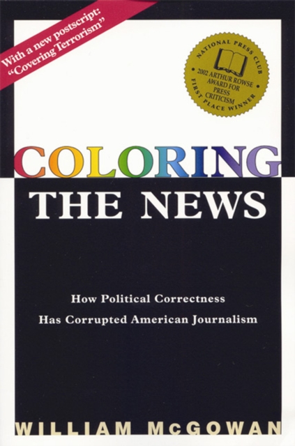 Coloring the News : How Political Correctness Has Corrupted American Journalism, Paperback / softback Book
