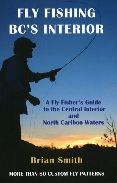 Fly Fishing BC's Interior : A Fly Fisher's Guide to the Central Interior & North Cariboo Waters, Paperback / softback Book
