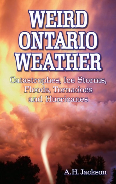 Weird Ontario Weather : Catastrophes, Ice Storms, Floods, Tornadoes and Hurricanes, Paperback / softback Book