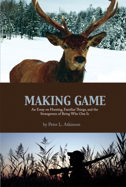 Making Game : An Essay on Hunting, Familiar Things, and the Strangeness of Being Who One Is, Paperback / softback Book