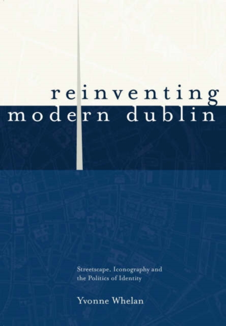 Reinventing Modern Dublin: Streetscape, Iconography and the Politics of Identity : Streetscape, Iconography and the Politics of Identity, Hardback Book