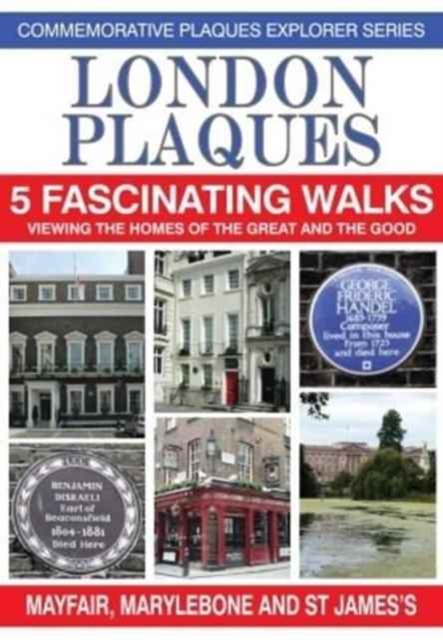 London Plaques - 5 Fascinating Walks : Viewing the Homes of the Great and Good: Mayfair, Marylebone and St James's, Paperback / softback Book