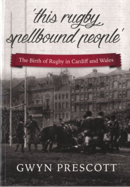 The Birth of Rugby in Cardiff and Wales : 'This Rugby Spellbound People', Paperback / softback Book
