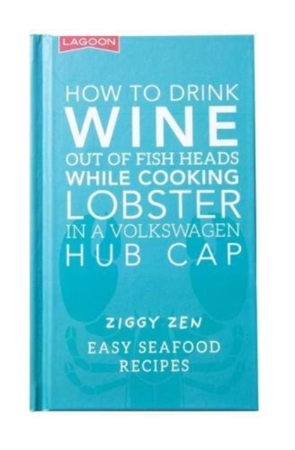 How How to Drink Wine out of Fish Heads While Cooking Lobster in a Volkswagon Hub Cap : Easy Seafood Recipes, Hardback Book