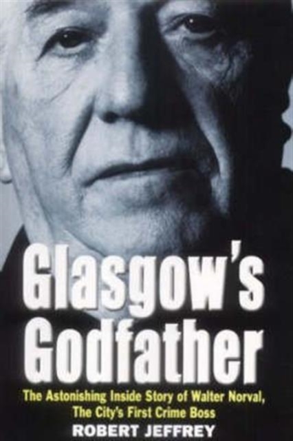 Glasgow's Godfather : The Astonishing Inside Story of Walter Norval, the City's First Crime Boss, Hardback Book