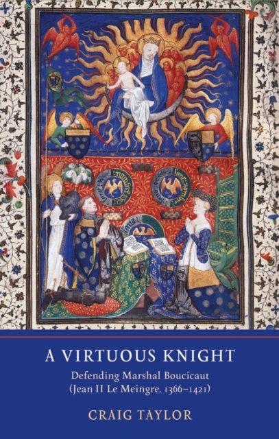 A Virtuous Knight : Defending Marshal Boucicaut (Jean II Le Meingre, 1366-1421), Hardback Book