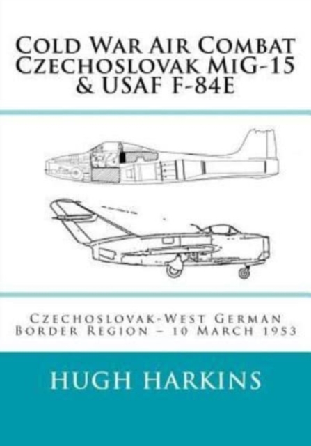 Cold War Air Combat, Czechoslovak MiG-15 & USAF F-84E : West German-Czechoslovak border Region, 10 March 1953, Paperback / softback Book