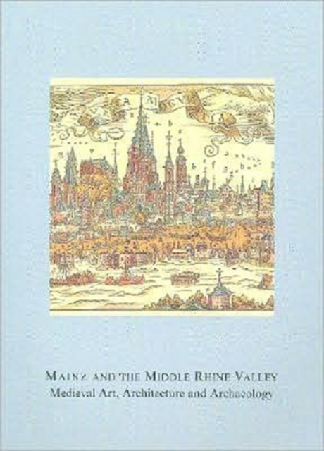 Mainz and the Middle Rhine Valley: Medieval Art, Architecture and Archaeology: Volume 30 : Medieval Art, Architecture and Archaeology, Hardback Book