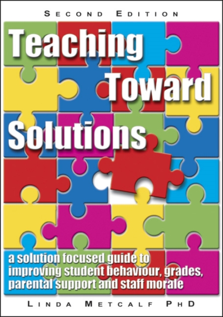 Teaching Toward Solutions : A Solution Focused Guide to Improving Student Behaviour, Grades, Parental Support and Staff Morale, Paperback / softback Book
