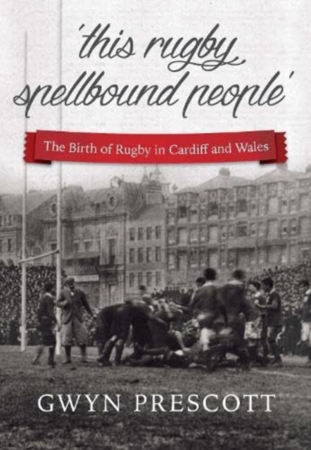 'this rugby spellbound people' : The Birth of Rugby in Cardiff and Wales, Paperback / softback Book