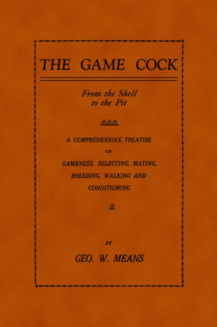 The Game Cock : From The Shell To The Pit - A Comprehensive Treatise On Gameness, Selecting, Mating, Breeding, Walking and Conditioning, Etc. (History of Cockfighting Series), Paperback / softback Book