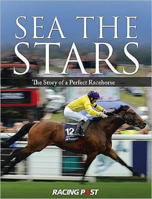 Sea the Stars : The Complete Story of the World's Greatest Racehorse, Hardback Book
