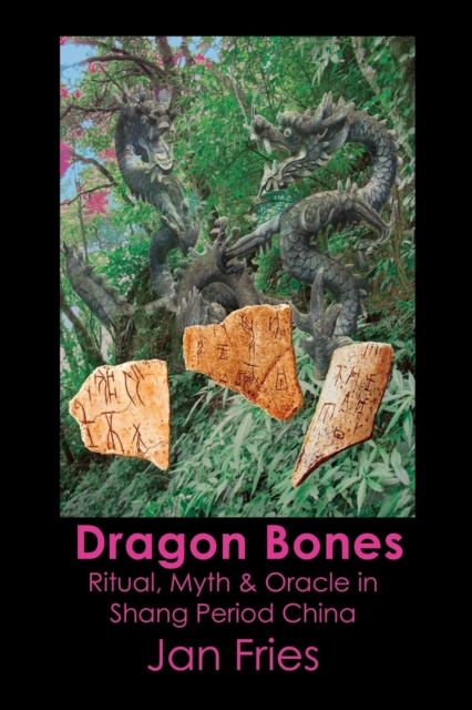 Dragon Bones : Ritual, Myth and Oracle in Shang Period China, Paperback / softback Book