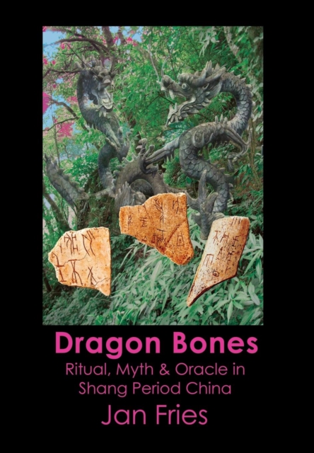 Dragon Bones : Ritual, Myth and Oracle in Shang Period China, Hardback Book
