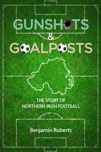 Gunshots & Goalposts : The Story of Northern Irish Football, Paperback / softback Book