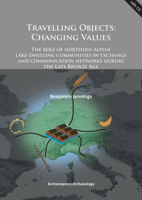 Travelling Objects: Changing Values : The role of northern Alpine lake-dwelling communities in exchange and communication networks during the Late Bronze Age, PDF eBook