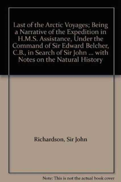 Last of the Arctic Voyages; Being a Narrative of the Expedition in H.M.S. Assistance, Under the Command of Sir Edward Belcher, C.B., in Search of Sir John Franklin During the Years 1852-53-54, with No, Paperback / softback Book
