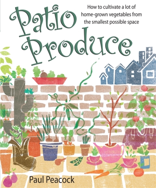 Patio Produce : How to Cultivate a Lot of Home-grown Vegetables from the Smallest Possible Space, Paperback / softback Book