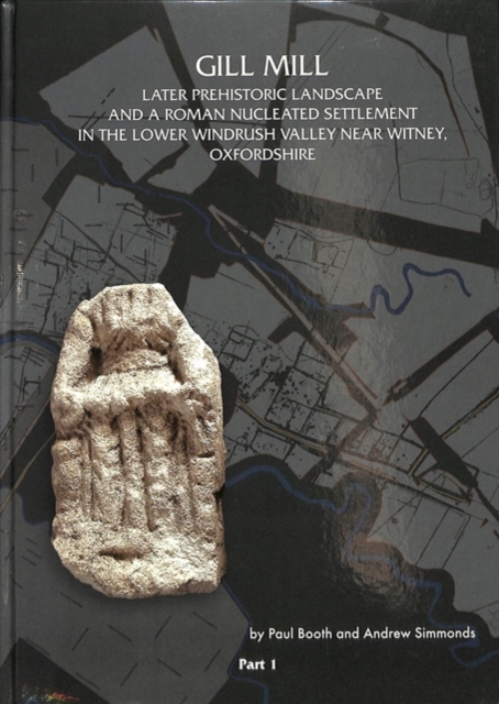 Gill Mill : Later Prehistoric Landscape and a Roman Nucleated Settlement in the Lower Windrush Valley at Gill Mill, near Witney, Oxfordshire, Hardback Book