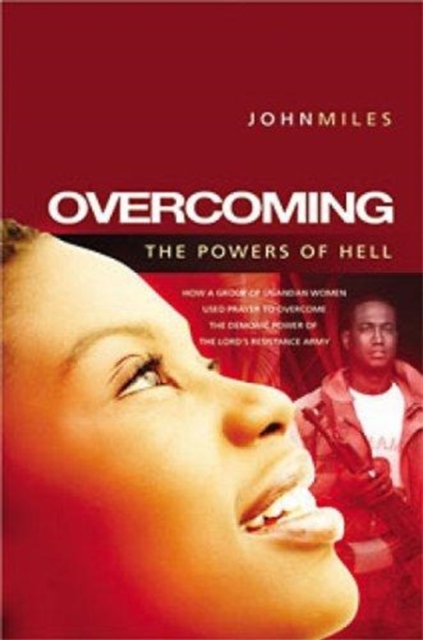 Overcoming the Powers of Hell : How a Movement of Prayer and Faith Defeated the 'Lord's Resistance Army' in Uganda, Paperback / softback Book