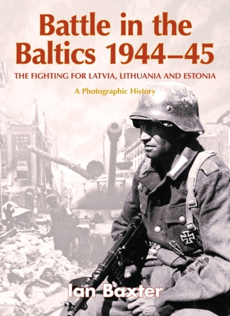 Battle in the Baltics 1944 - 45 : The Fighting for Latvia, Lithuania and Estonia, a Photographic History, Hardback Book