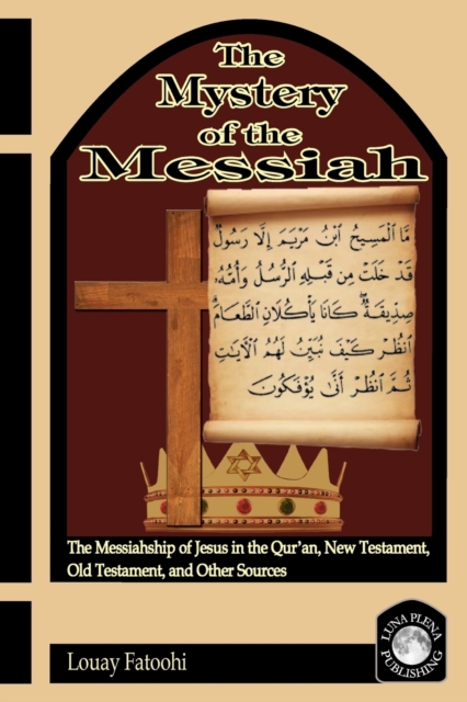 The Mystery of the Messiah : The Messiahship of Jesus in the Qur'an, New Testament, Old Testament, and Other Sources, Paperback / softback Book