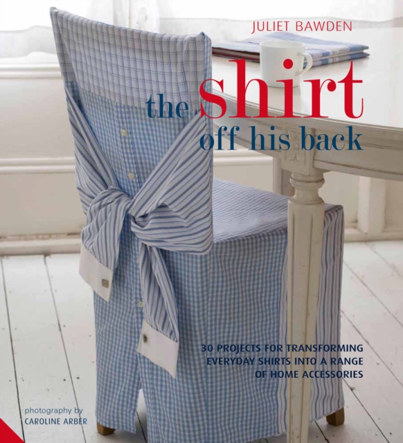 The Shirt Off His Back : 30 Projects for Transforming Everyday Shirts into a Range of Home Accessories, Hardback Book